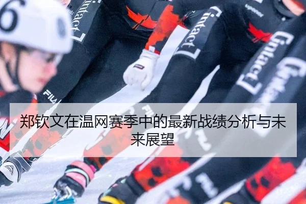 郑钦文在温网赛季中的最新战绩分析与未来展望